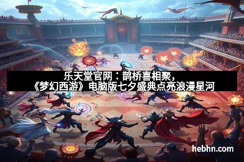 乐天堂官网:鹊桥喜相聚,《梦幻西游》电脑版七夕盛典点亮浪漫星河