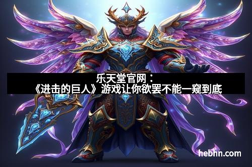 乐天堂官网:《进击的巨人》游戏让你欲罢不能一窥到底